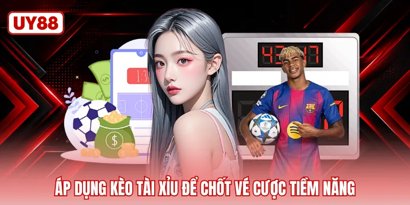 Áp dụng kèo tài xỉu để chốt vé cược tiềm năng
