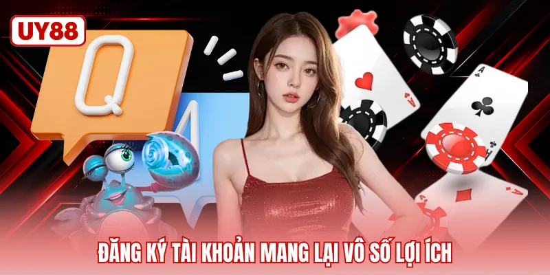 Đăng ký tài khoản mang lại vô số lợi ích