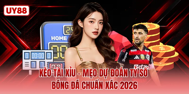 Kèo Tài Xỉu - Mẹo Dự Đoán Tỷ Số Bóng Đá Chuẩn Xác 2026